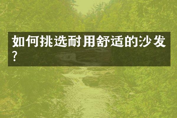 如何挑选耐用舒适的沙发?