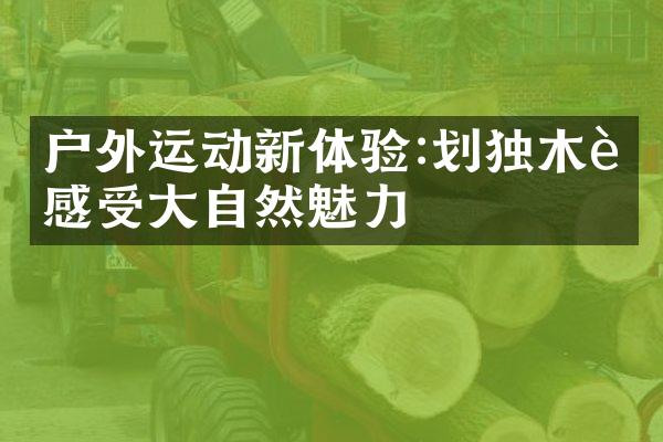 户外运动新体验:划独木舟感受大自然魅力