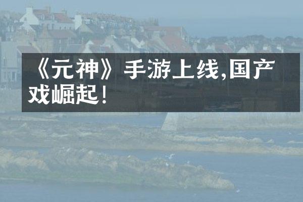 《元神》手游上线,国产游戏崛起!