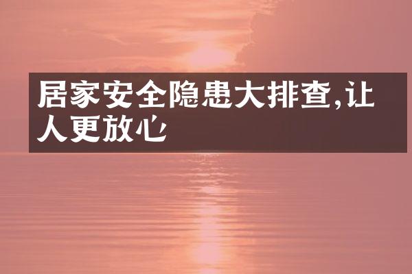 居家安全隐患大排查,让家人更放心
