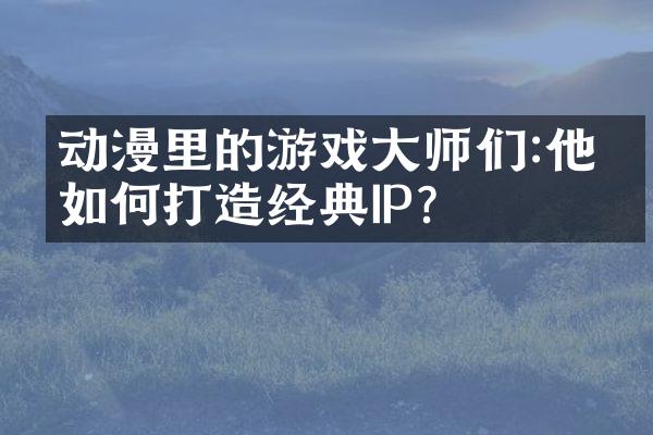动漫里的游戏大师们:他们如何打造经典IP?