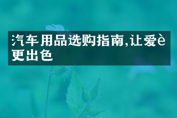 汽车用品选购指南,让爱车更出色