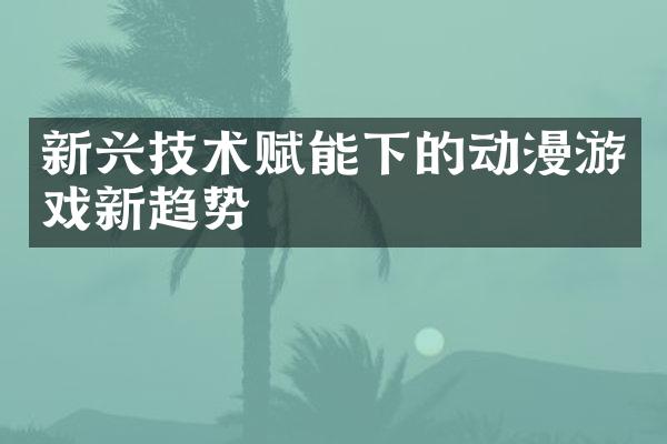 新兴技术赋能下的动漫游戏新趋势