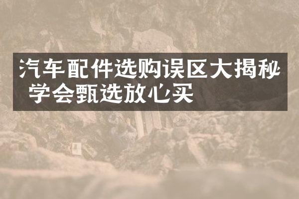 汽车配件选购误区大揭秘 学会甄选放心买