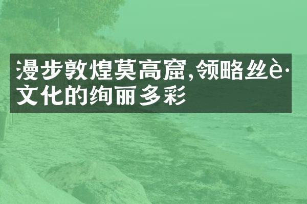 漫步敦煌莫高窟,领略丝路文化的绚丽多彩