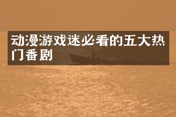 动漫游戏迷必看的五大热门番剧