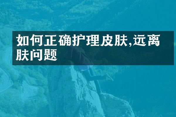 如何正确护理皮肤,远离皮肤问题