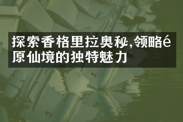 探索香格里拉奥秘,领略高原仙境的独特魅力