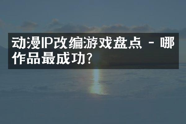 动漫IP改编游戏盘点 - 哪些作品最成功?