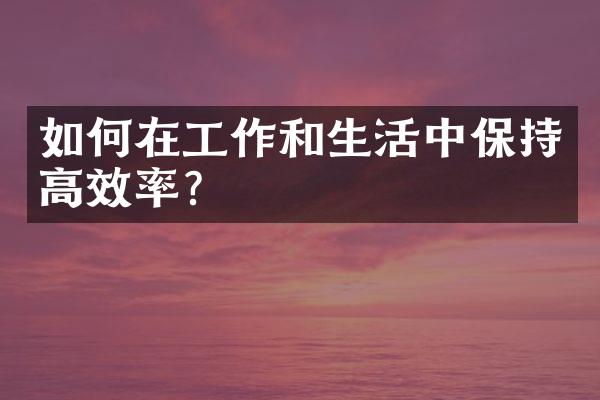 如何在工作和生活中保持高效率?