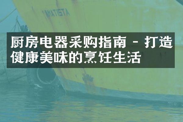 厨房电器采购指南 - 打造健康美味的烹饪生活