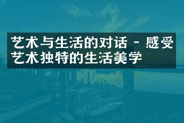 艺术与生活的对话 - 感受艺术独特的生活美学