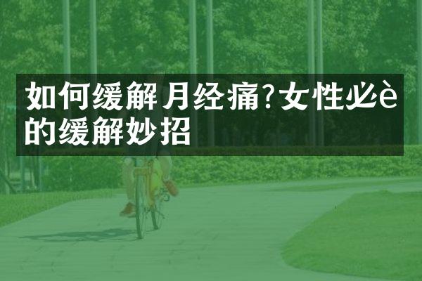 如何缓解月经痛?女性必读的缓解妙招