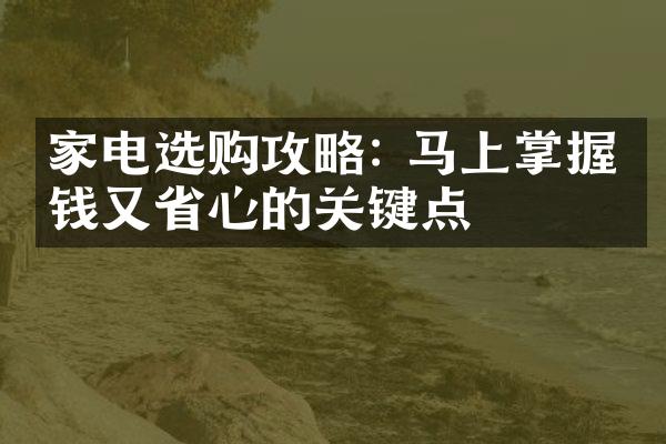 家电选购攻略: 马上掌握省钱又省心的关键点