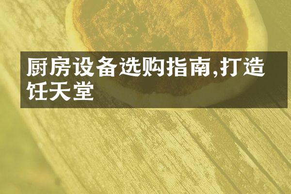 厨房设备选购指南,打造烹饪天堂
