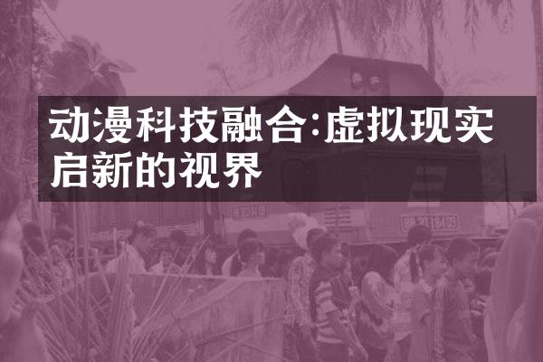 动漫科技融合:虚拟现实开启新的视界