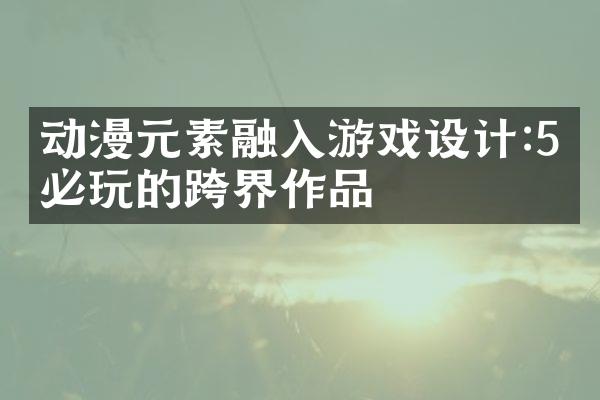 动漫元素融入游戏设计:5款必玩的跨界作品