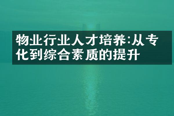 物业行业人才培养:从专业化到综合素质的提升