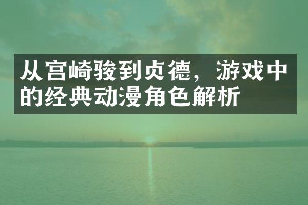 从宫崎骏到贞德，游戏中的经典动漫角色解析