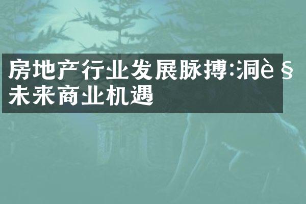 房地产行业发展脉搏:洞见未来商业机遇