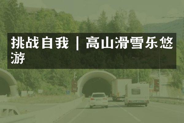 挑战自我 | 高山滑雪乐悠游