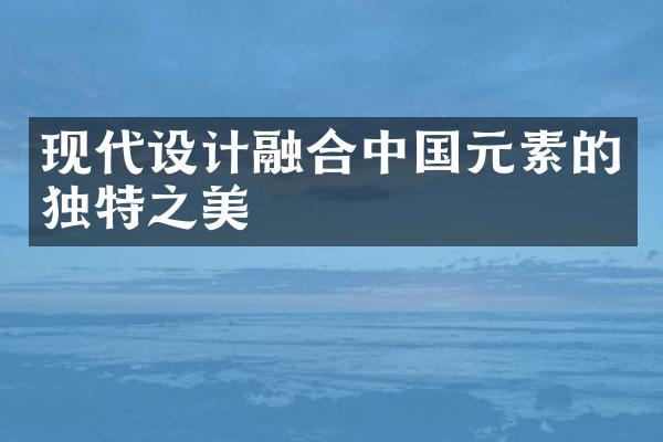 现代设计融合中国元素的独特之美