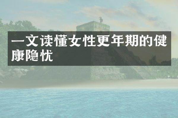 一文读懂女性更年期的健康隐忧