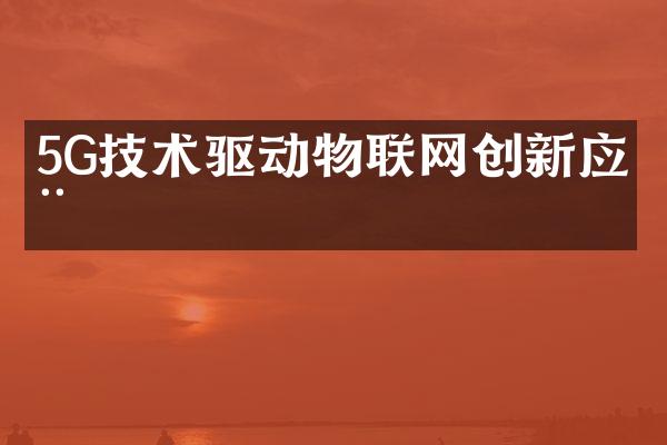 5G技术驱动物联网创新应用