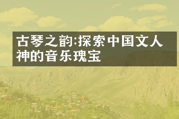 古琴之韵:探索中国文人精神的音乐瑰宝