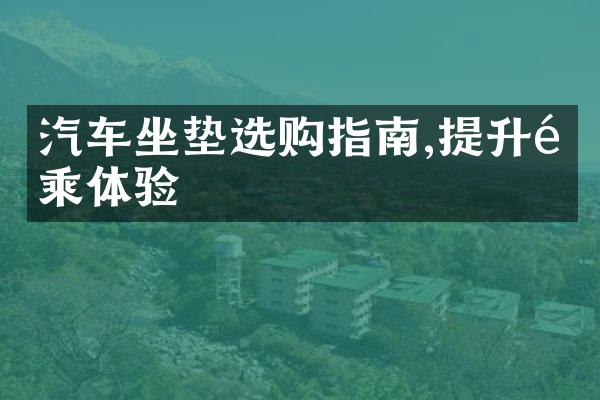 汽车坐垫选购指南,提升驾乘体验