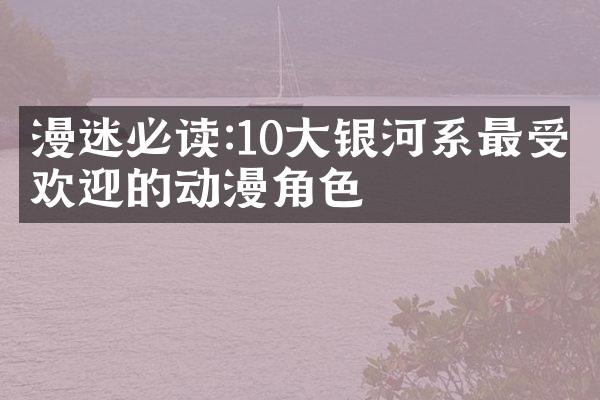 漫迷必读:10大银河系最受欢迎的动漫角色