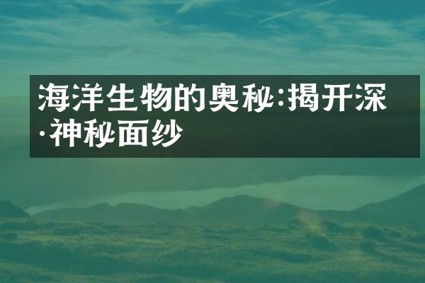 海洋生物的奥秘:揭开深海神秘面纱