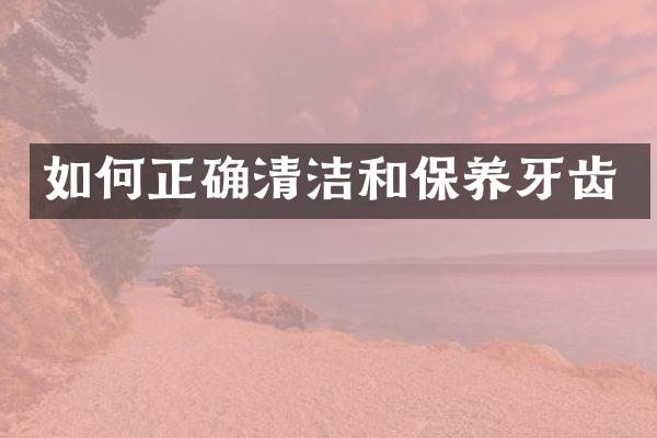如何正确清洁和保养牙齿