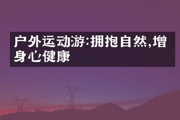户外运动游:拥抱自然,增强身心健康