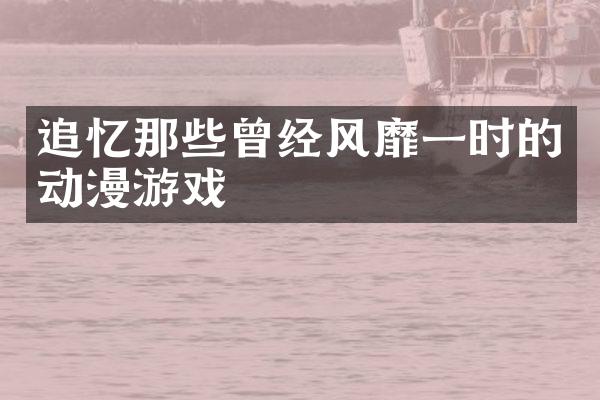 追忆那些曾经风靡一时的动漫游戏