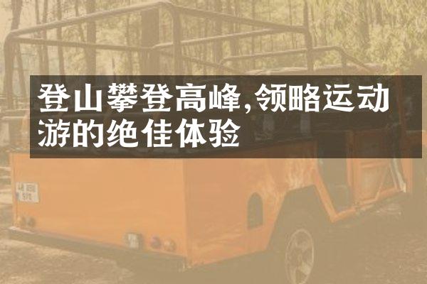 登山攀登高峰,领略运动旅游的绝佳体验
