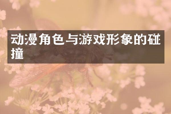 动漫角色与游戏形象的碰撞