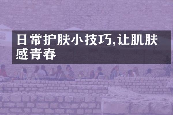 日常护肤小技巧,让肌肤倍感青春