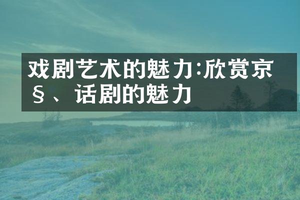 戏剧艺术的魅力:欣赏京剧、话剧的魅力