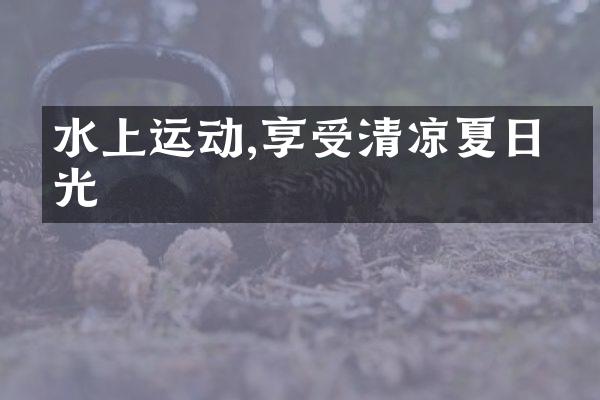 水上运动,享受清凉夏日时光