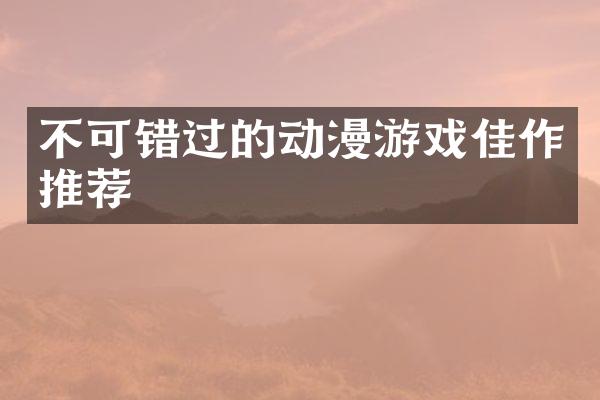 不可错过的动漫游戏佳作推荐