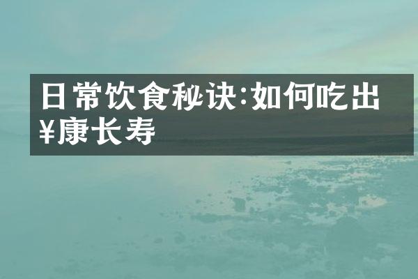 日常饮食秘诀:如何吃出健康长寿