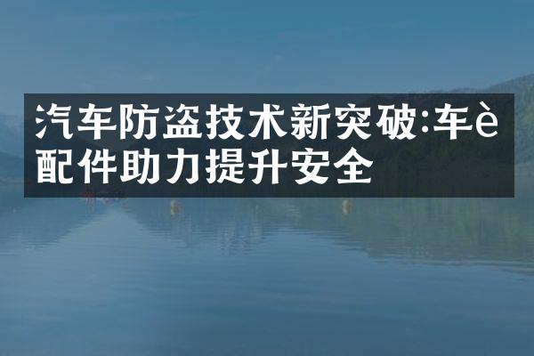 汽车防盗技术新突破:车载配件助力提升安全