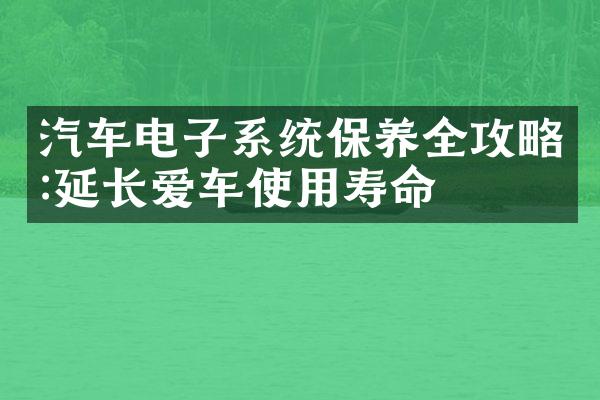 汽车电子系统保养全攻略:延长爱车使用寿命