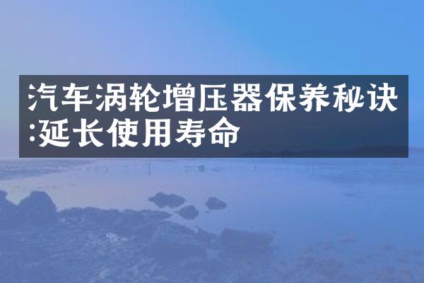 汽车涡轮增压器保养秘诀:延长使用寿命