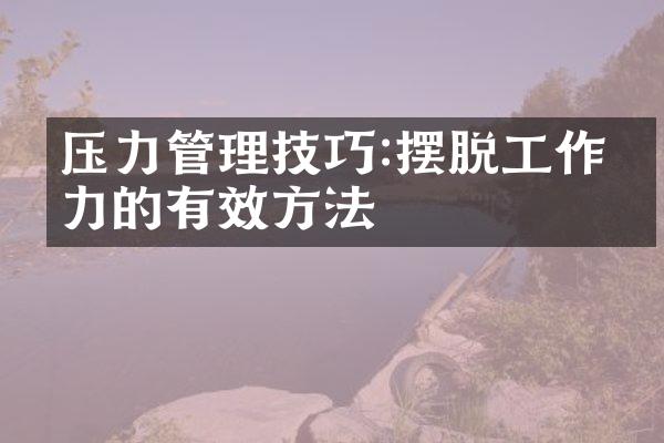 压力管理技巧:摆脱工作压力的有效方法