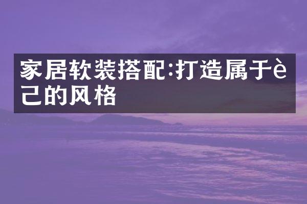家居软装搭配:打造属于自己的风格