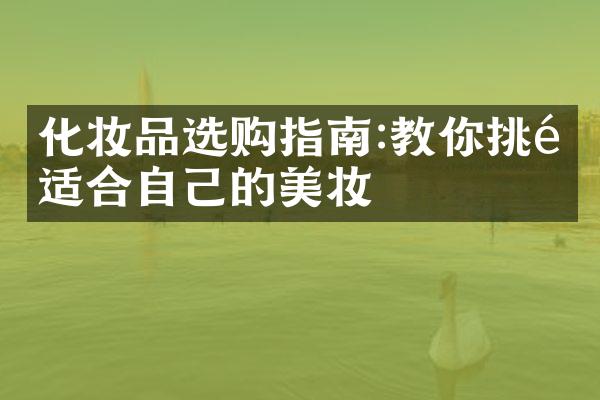 化妆品选购指南:教你挑选适合自己的美妆