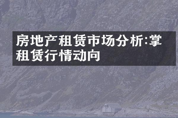 房地产租赁市场分析:掌握租赁行情动向