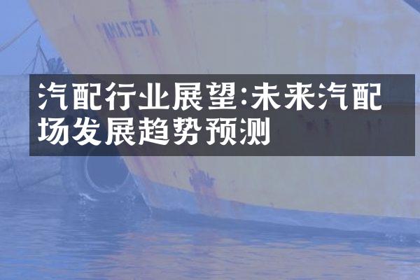 汽配行业展望:未来汽配市场发展趋势预测